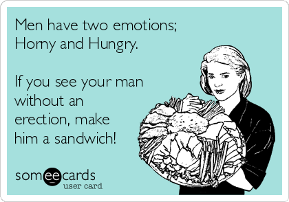 Men have two emotions;
Horny and Hungry.

If you see your man
without an
erection, make
him a sandwich!