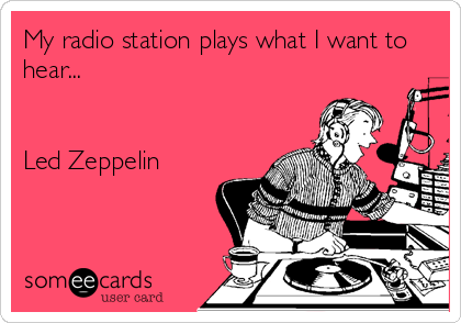 My radio station plays what I want to
hear...


Led Zeppelin