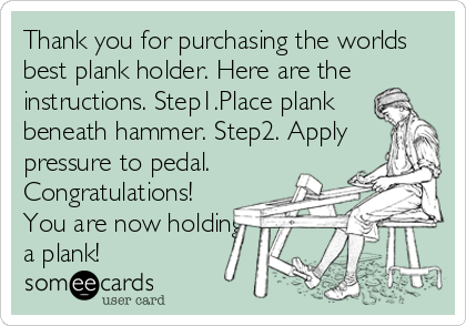 Thank you for purchasing the worlds
best plank holder. Here are the
instructions. Step1.Place plank 
beneath hammer. Step2. Apply
pressure to pedal.
Congratulations!
You are now holding
a plank!