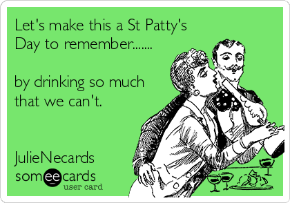 Let's make this a St Patty's
Day to remember.......

by drinking so much
that we can't.


JulieNecards