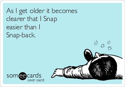 As I get older it becomes
clearer that I Snap
easier than I
Snap-back.