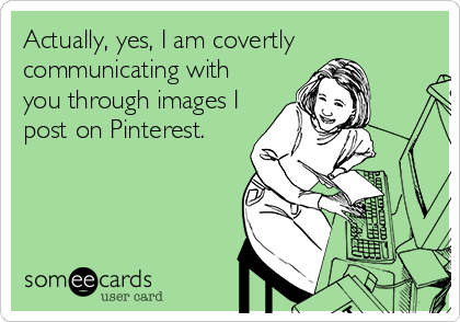 Actually, yes, I am covertly
communicating with
you through images I
post on Pinterest.