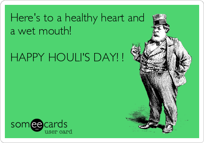 Here's to a healthy heart and
a wet mouth!

HAPPY HOULI'S DAY! !