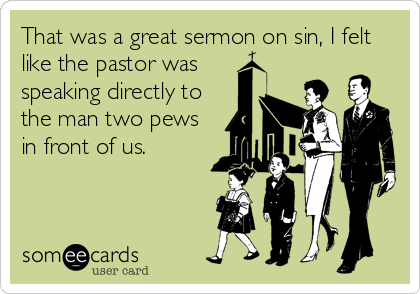 That was a great sermon on sin, I felt
like the pastor was 
speaking directly to
the man two pews
in front of us.
