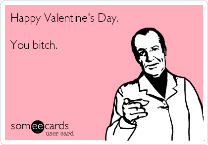 Happy Valentine's Day.

You bitch.