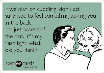 If we plan on cuddling, don't act
surprised to feel something poking you
in the back.
I'm just scared of
the dark, it's my
flash light, what
did you think?