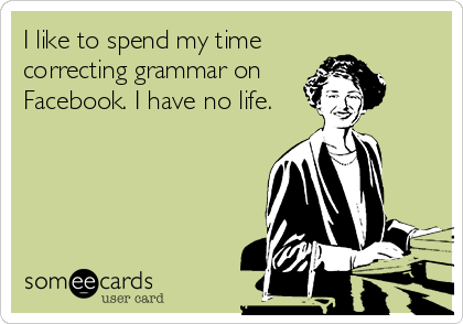 I like to spend my time
correcting grammar on
Facebook. I have no life.