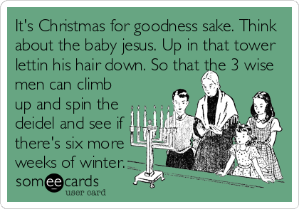 It's Christmas for goodness sake. Think
about the baby jesus. Up in that tower
lettin his hair down. So that the 3 wise
men can climb
up and spin the
deidel and see if
there's six more
weeks of winter.