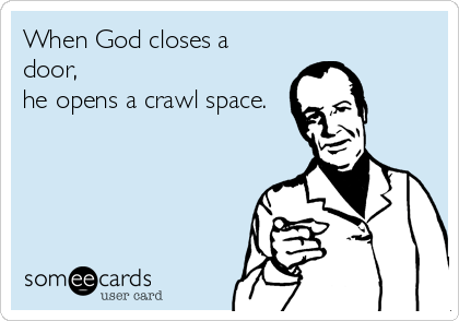 When God closes a
door,
he opens a crawl space.