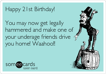 Happy 21st Birthday!

You may now get legally
hammered and make one of
your underage friends drive
you home! Waahoo!!