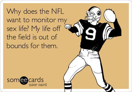 Why does the NFL
want to monitor my
sex life? My life off
the field is out of
bounds for them.