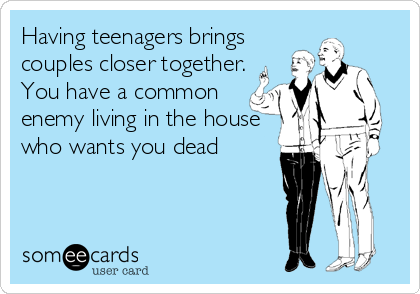 Having teenagers brings
couples closer together.
You have a common
enemy living in the house
who wants you dead