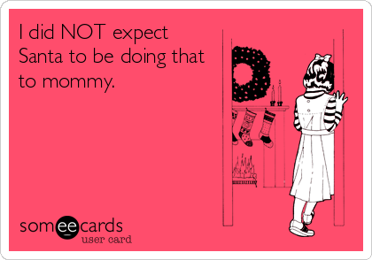 I did NOT expect
Santa to be doing that
to mommy.