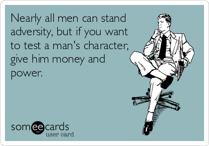 Nearly all men can stand
adversity, but if you want
to test a man's character,
give him money and
power.