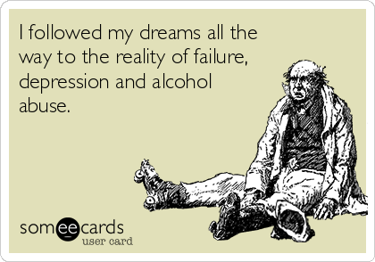I followed my dreams all the
way to the reality of failure,
depression and alcohol
abuse.