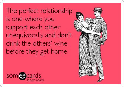 The perfect relationship
is one where you
support each other
unequivocally and don't
drink the others' wine
before they get home.