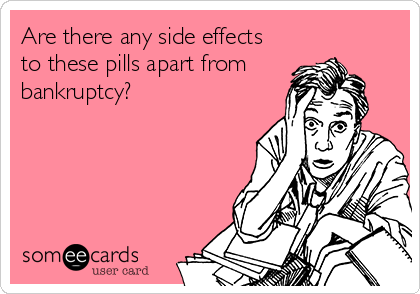Are there any side effects
to these pills apart from
bankruptcy?