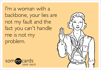 I'm a woman with a
backbone, your lies are
not my fault and the
fact you can't handle
me is not my
problem.