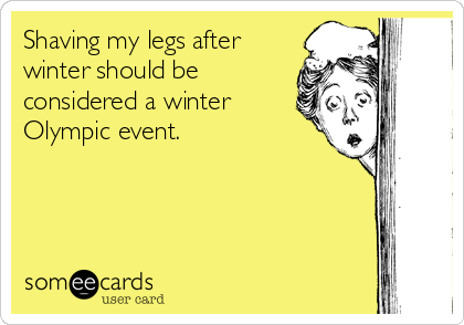 Shaving my legs after
winter should be
considered a winter
Olympic event.