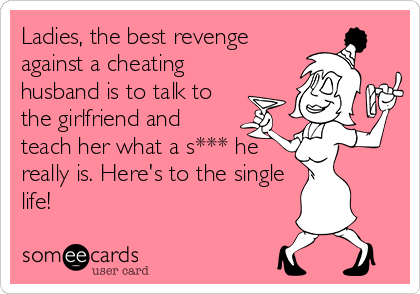 Ladies The Best Revenge Against A Cheating Husband Is To Talk To The Girlfriend And Teach Her What A S He Really Is Here S To The Single Life Divorce Ecard