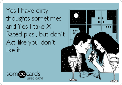 Yes I have dirty
thoughts sometimes
and Yes I take X
Rated pics , but don't
Act like you don't
like it.
