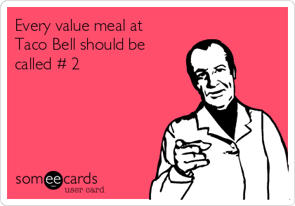 Every value meal at
Taco Bell should be
called # 2