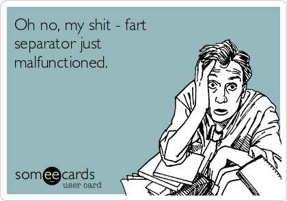 Oh no, my shit - fart
separator just
malfunctioned.