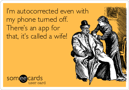 I’m autocorrected even with
my phone turned off.  
There’s an app for
that, it’s called a wife!