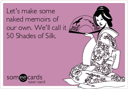 Let's make some
naked memoirs of
our own. We'll call it
50 Shades of Silk.