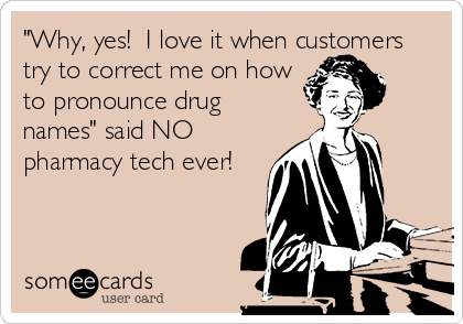 "Why, yes!  I love it when customers
try to correct me on how
to pronounce drug
names" said NO
pharmacy tech ever!