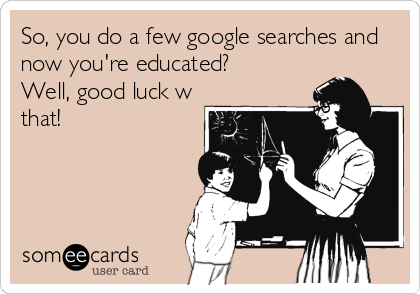 So, you do a few google searches and
now you're educated?
Well, good luck w
that!