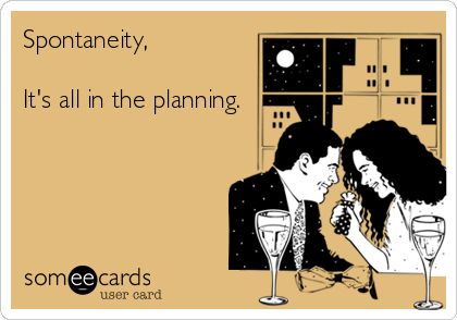 Spontaneity, 

It's all in the planning.