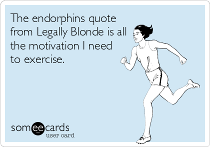 The endorphins quote
from Legally Blonde is all
the motivation I need
to exercise.