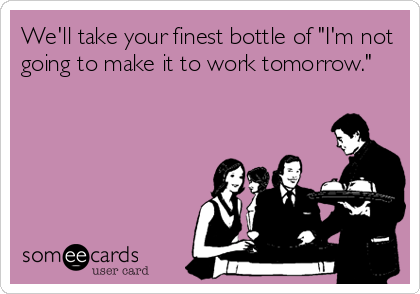 We'll take your finest bottle of "I'm not
going to make it to work tomorrow."