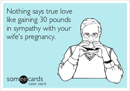 Nothing says true love
like gaining 30 pounds 
in sympathy with your
wife's pregnancy.