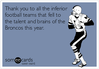 Thank you to all the inferior
football teams that fell to
the talent and brains of the
Broncos this year.