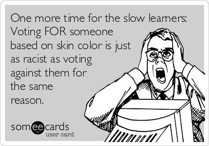 One more time for the slow learners:
Voting FOR someone
based on skin color is just
as racist as voting
against them for
the same
reason.