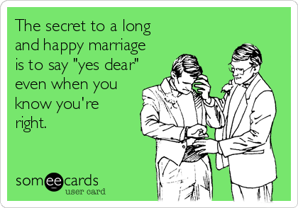 The secret to a long
and happy marriage
is to say "yes dear"
even when you
know you're 
right.
