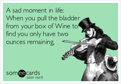A sad moment in life:
When you pull the bladder
from your box of Wine to
find you only have two
ounces remaining,