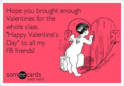 Hope you brought enough
Valentines for the 
whole class.
"Happy Valentine's 
Day" to all my
FB friends!