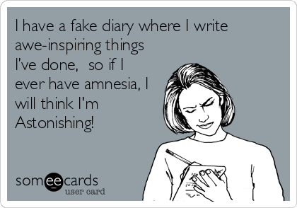 I have a fake diary where I write
awe-inspiring things
I’ve done,  so if I
ever have amnesia, I
will think I'm
Astonishing!
