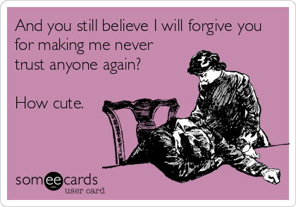And you still believe I will forgive you
for making me never
trust anyone again?

How cute.