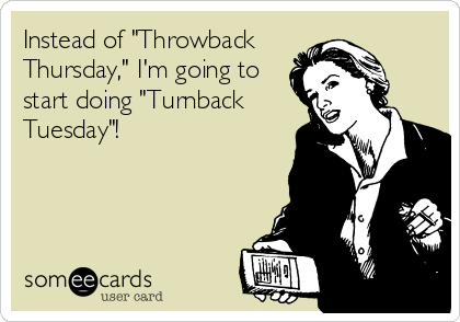Instead of "Throwback
Thursday," I'm going to
start doing "Turnback
Tuesday"!