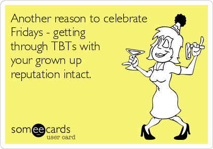 Another reason to celebrate
Fridays - getting
through TBTs with
your grown up
reputation intact.