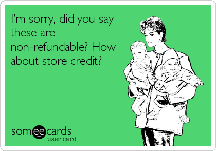 I'm sorry, did you say
these are
non-refundable? How
about store credit?