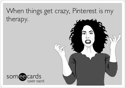 When things get crazy, Pinterest is my
therapy.