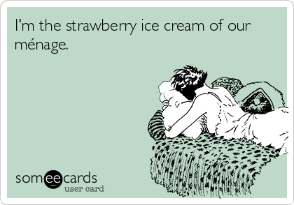 I'm the strawberry ice cream of our
ménage.