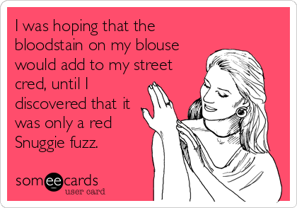 I was hoping that the
bloodstain on my blouse
would add to my street
cred, until I
discovered that it
was only a red
Snuggie fuzz.