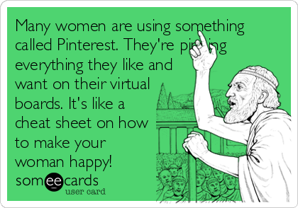 Many women are using something
called Pinterest. They're pinning
everything they like and
want on their virtual
boards. It's like a
cheat sheet on how
to make your
woman happy!
