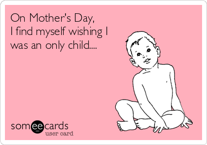 On Mother's Day, 
I find myself wishing I
was an only child....